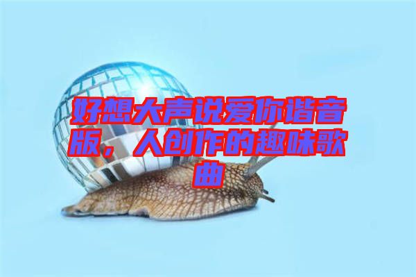 好想大聲說(shuō)愛(ài)你諧音版，人創(chuàng)作的趣味歌曲