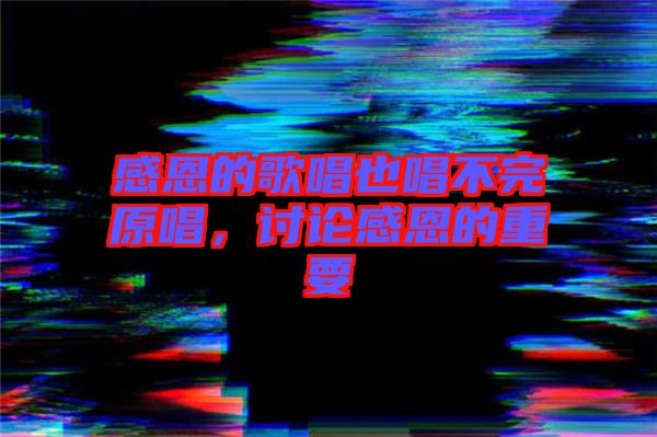 感恩的歌唱也唱不完原唱，討論感恩的重要