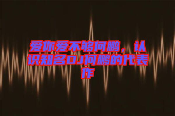 愛你愛不夠何鵬，認(rèn)識知名DJ何鵬的代表作