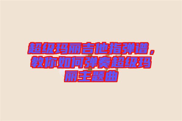 超級瑪麗吉他指彈譜，教你如何彈奏超級瑪麗主題曲