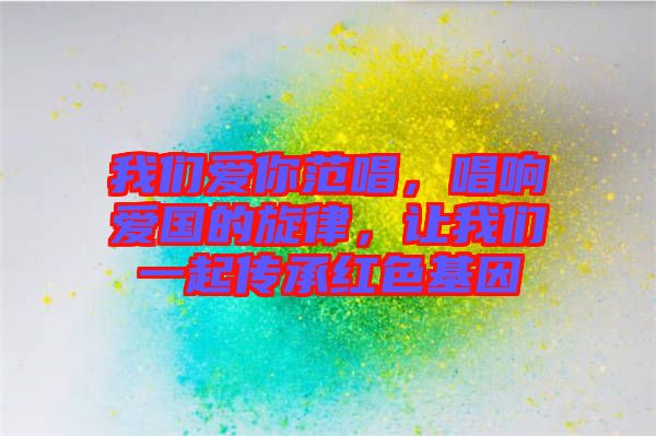 我們愛你范唱，唱響愛國的旋律，讓我們一起傳承紅色基因