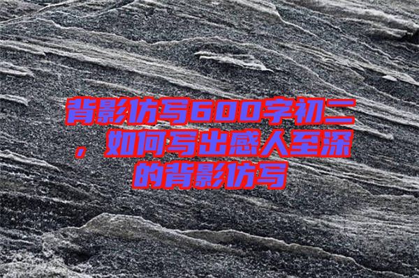 背影仿寫600字初二，如何寫出感人至深的背影仿寫
