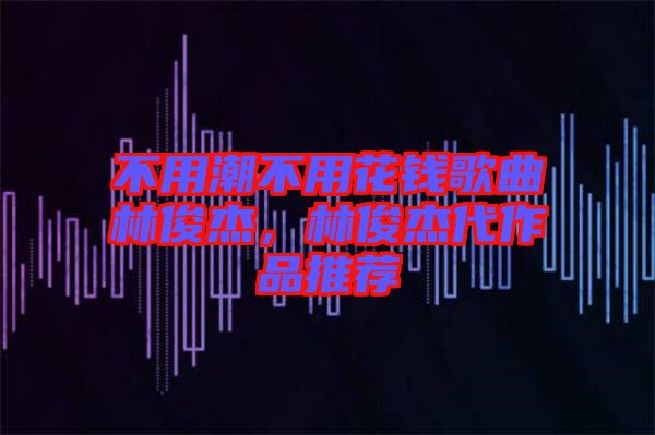 不用潮不用花錢歌曲林俊杰，林俊杰代作品推薦