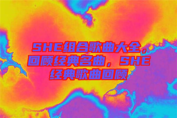SHE組合歌曲大全，回顧經(jīng)典名曲，SHE經(jīng)典歌曲回顧