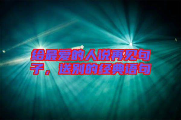 給最愛的人說再見句子，送別的經(jīng)典語句