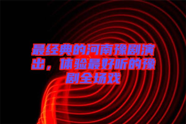 最經(jīng)典的河南豫劇演出，體驗(yàn)最好聽的豫劇全場(chǎng)戲