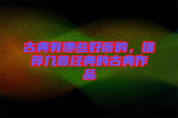 古典有哪些好聽的，推薦幾首經(jīng)典的古典作品