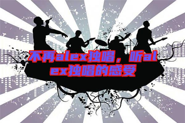 不再alex獨(dú)唱，聽alex獨(dú)唱的感受