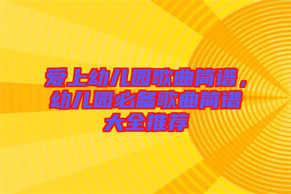 愛(ài)上幼兒園歌曲簡(jiǎn)譜，幼兒園必備歌曲簡(jiǎn)譜大全推薦