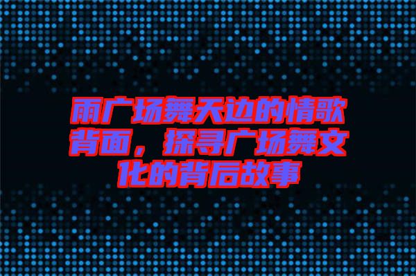 雨廣場(chǎng)舞天邊的情歌背面，探尋廣場(chǎng)舞文化的背后故事