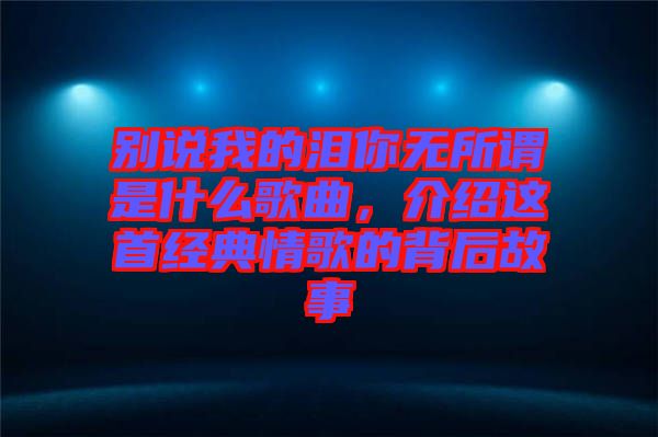 別說我的淚你無所謂是什么歌曲，介紹這首經(jīng)典情歌的背后故事