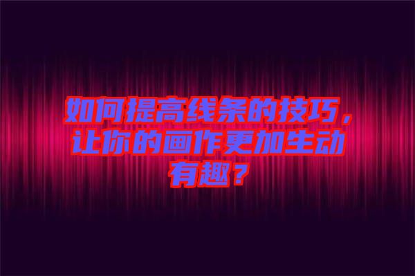 如何提高線條的技巧，讓你的畫作更加生動(dòng)有趣？