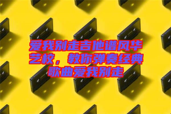愛我別走吉他譜風(fēng)華藝校，教你彈奏經(jīng)典歌曲愛我別走