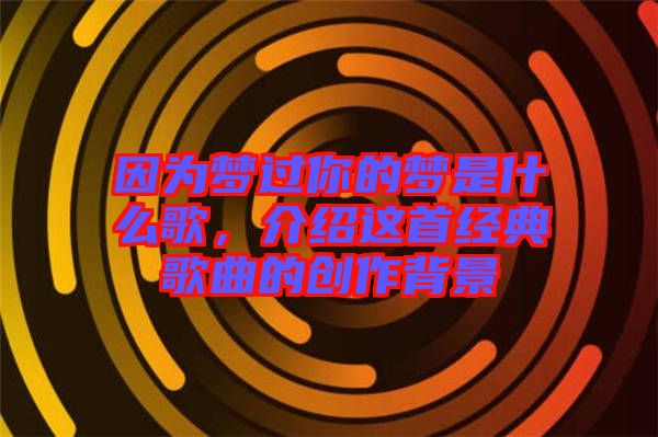 因為夢過你的夢是什么歌，介紹這首經(jīng)典歌曲的創(chuàng)作背景