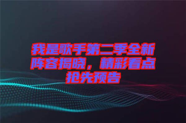 我是歌手第二季全新陣容揭曉，精彩看點搶先預告