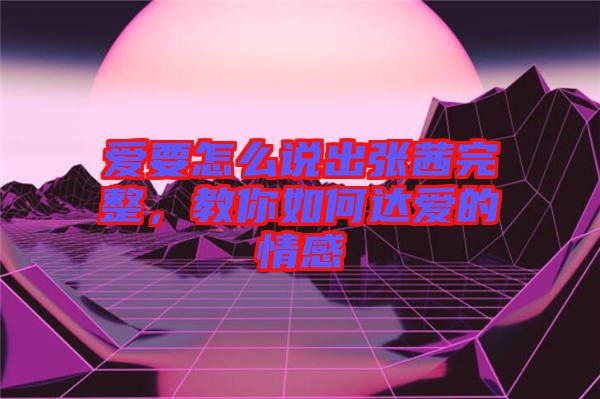 愛要怎么說出張茜完整，教你如何達愛的情感