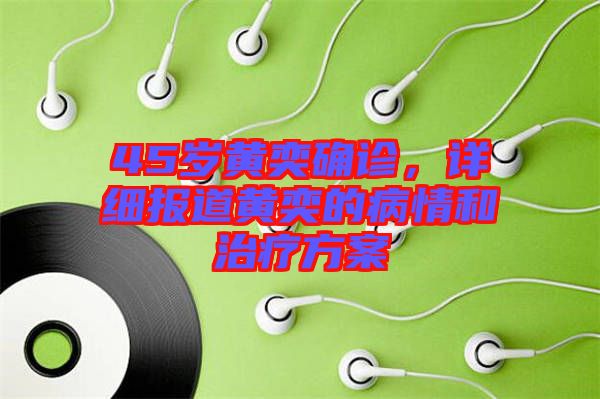 45歲黃奕確診，詳細(xì)報(bào)道黃奕的病情和治療方案