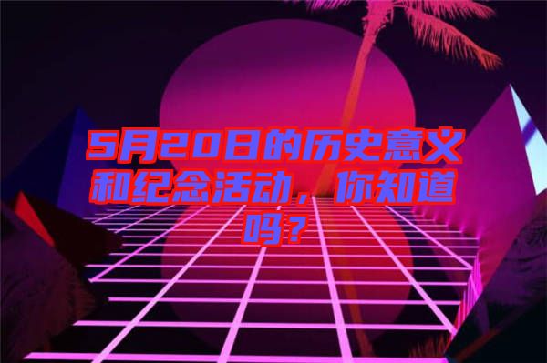 5月20日的歷史意義和紀念活動，你知道嗎？