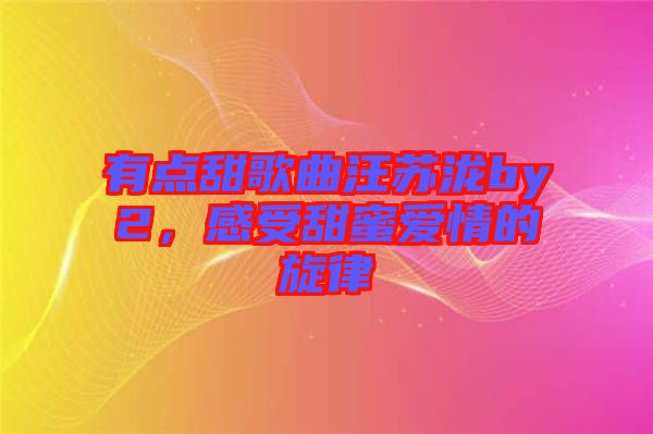 有點(diǎn)甜歌曲汪蘇瀧by2，感受甜蜜愛情的旋律