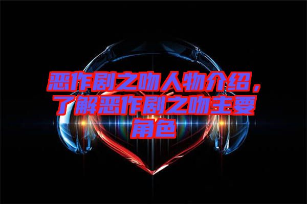 惡作劇之吻人物介紹，了解惡作劇之吻主要角色