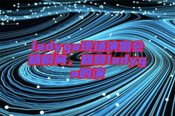 ladyga現(xiàn)場演唱會精瞬間，回顧ladyga的演