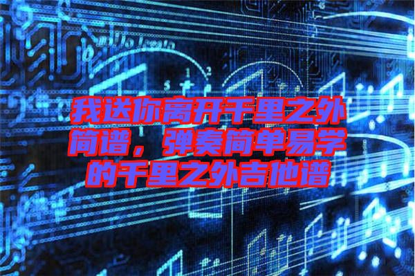 我送你離開千里之外簡譜，彈奏簡單易學的千里之外吉他譜