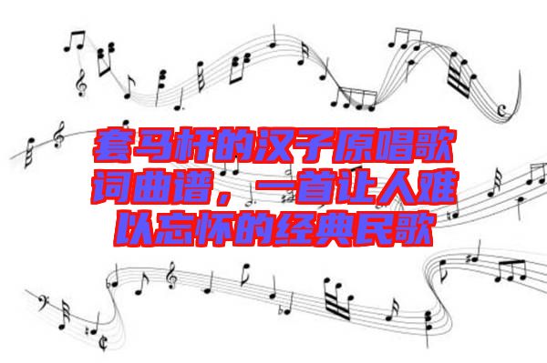 套馬桿的漢子原唱歌詞曲譜，一首讓人難以忘懷的經(jīng)典民歌