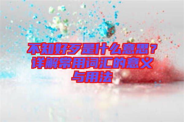 不知好歹是什么意思？詳解常用詞匯的意義與用法