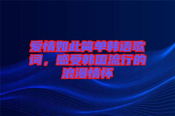 愛(ài)情如此簡(jiǎn)單韓語(yǔ)歌詞，感受韓國(guó)流行的浪漫情懷