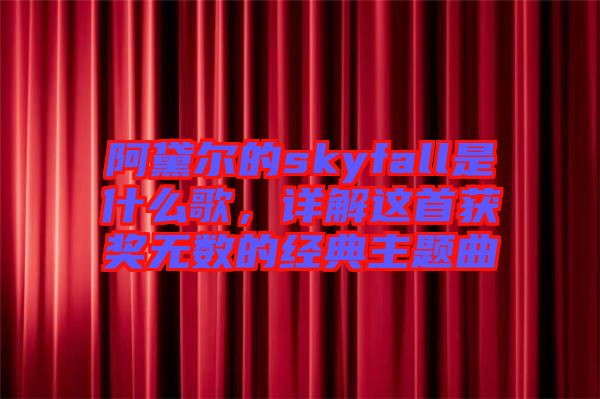 阿黛爾的skyfall是什么歌，詳解這首獲獎(jiǎng)無(wú)數(shù)的經(jīng)典主題曲