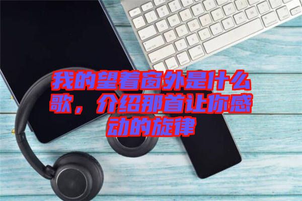 我的望著窗外是什么歌，介紹那首讓你感動的旋律