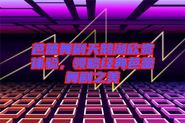 芭蕾舞劇天鵝湖欣賞體驗，領(lǐng)略經(jīng)典芭蕾舞劇之美