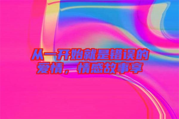 從一開始就是錯(cuò)誤的愛情，情感故事享