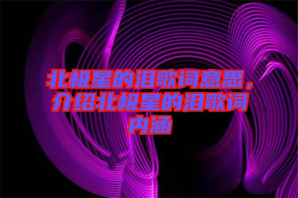 北極星的淚歌詞意思，介紹北極星的淚歌詞內(nèi)涵