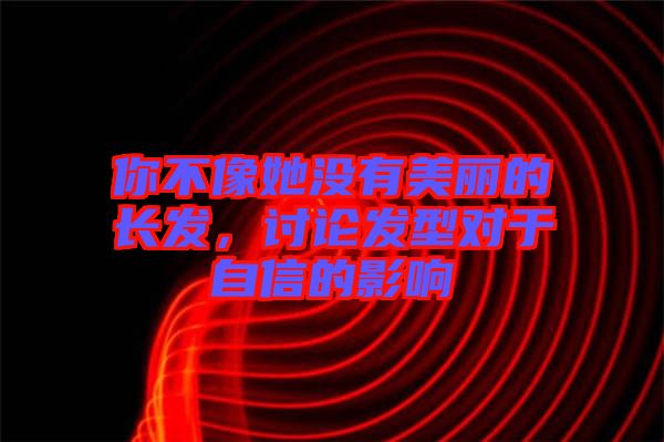 你不像她沒有美麗的長(zhǎng)發(fā)，討論發(fā)型對(duì)于自信的影響