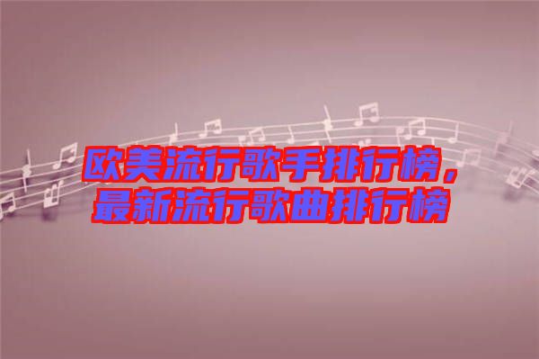 歐美流行歌手排行榜，最新流行歌曲排行榜