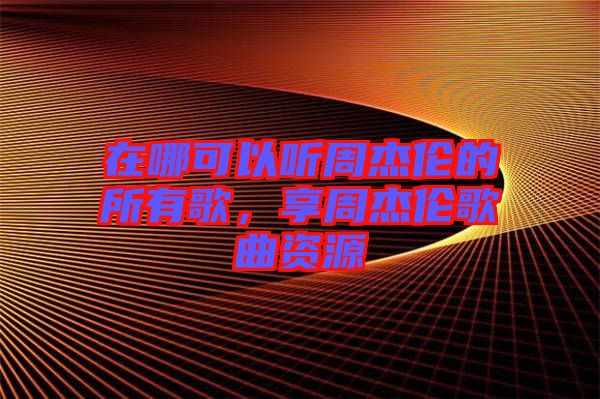 在哪可以聽周杰倫的所有歌，享周杰倫歌曲資源