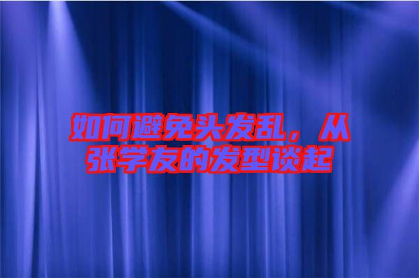 如何避免頭發(fā)亂，從張學(xué)友的發(fā)型談起