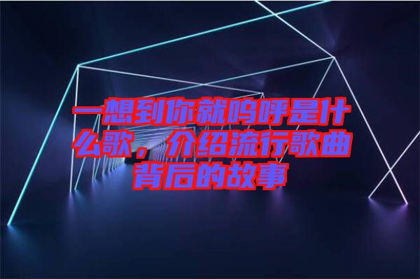 一想到你就嗚呼是什么歌，介紹流行歌曲背后的故事