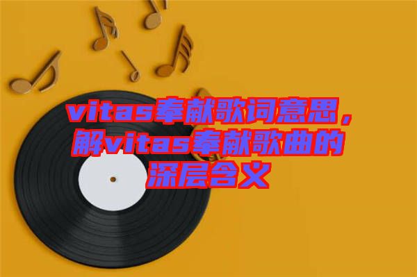 vitas奉獻(xiàn)歌詞意思，解vitas奉獻(xiàn)歌曲的深層含義