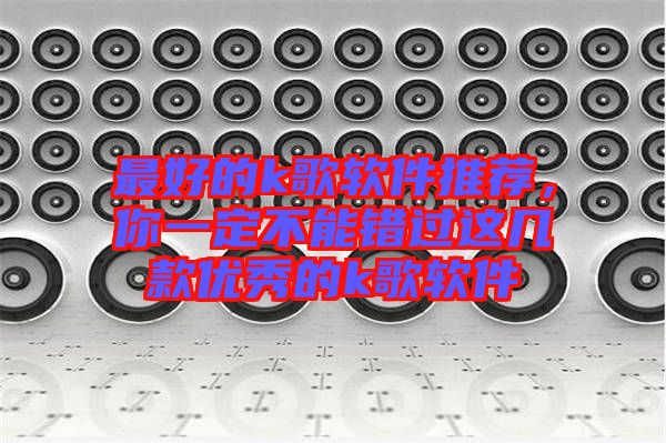 最好的k歌軟件推薦，你一定不能錯過這幾款優(yōu)秀的k歌軟件