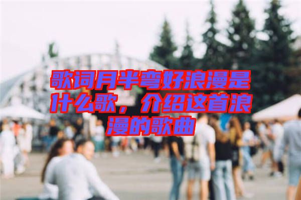 歌詞月半彎好浪漫是什么歌，介紹這首浪漫的歌曲