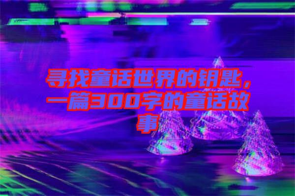 尋找童話世界的鑰匙，一篇300字的童話故事