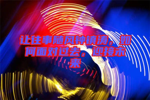 讓往事隨風鐘鎮(zhèn)濤，如何面對過去，迎接未來
