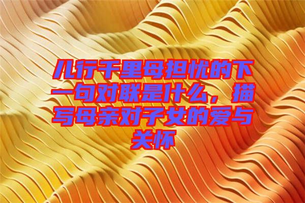 兒行千里母擔(dān)憂的下一句對聯(lián)是什么，描寫母親對子女的愛與關(guān)懷