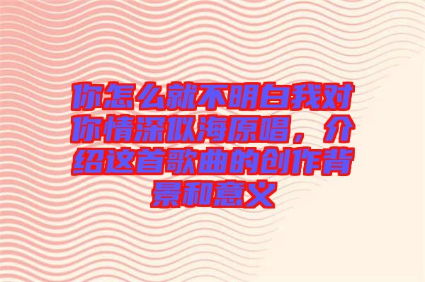 你怎么就不明白我對(duì)你情深似海原唱，介紹這首歌曲的創(chuàng)作背景和意義