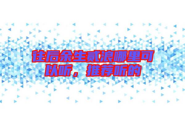 往后余生貳浪哪里可以聽，推薦聽的