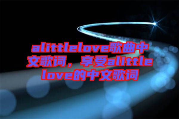 alittlelove歌曲中文歌詞，享受alittlelove的中文歌詞