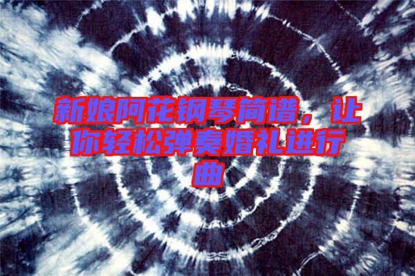 新娘阿花鋼琴簡(jiǎn)譜，讓你輕松彈奏婚禮進(jìn)行曲