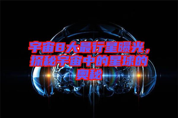 宇宙8大最行星曝光，探秘宇宙中的星球的奧秘